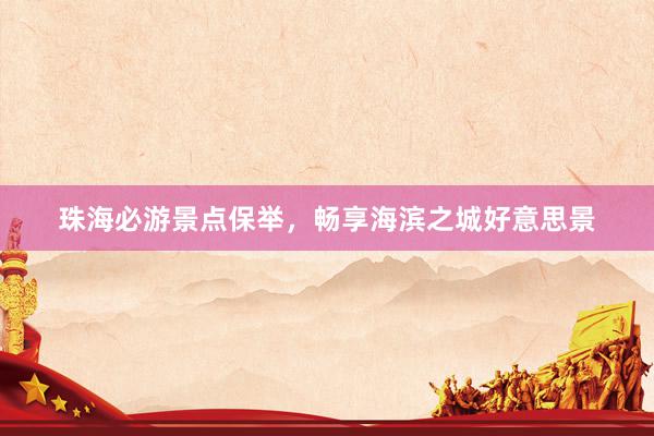 珠海必游景点保举，畅享海滨之城好意思景