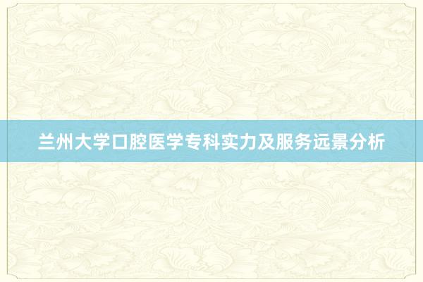 兰州大学口腔医学专科实力及服务远景分析
