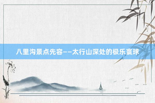 八里沟景点先容——太行山深处的极乐寰球